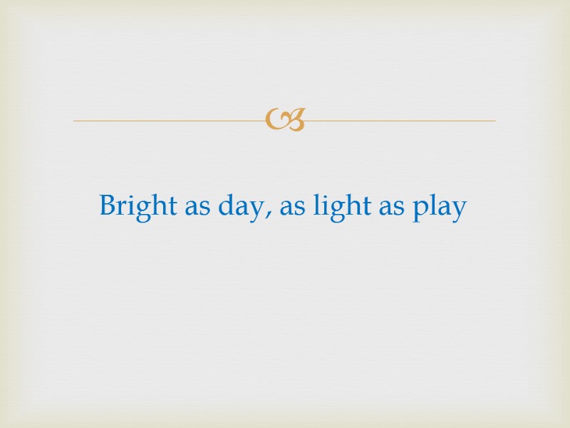 Bright as day, as light as play
